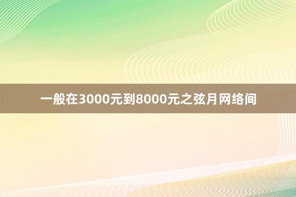 一般在3000元到8000元之弦月网络间