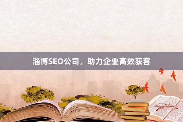 淄博SEO公司，助力企业高效获客